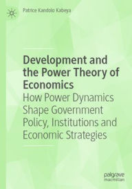 Title: Development and the Power Theory of Economics: How Power Dynamics Shape Government Policy, Institutions and Economic Strategies, Author: Patrice Kandolo Kabeya