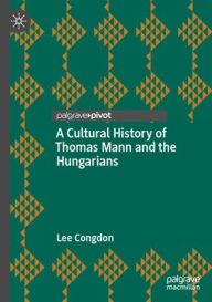 Title: A Cultural History of Thomas Mann and the Hungarians, Author: Lee Congdon