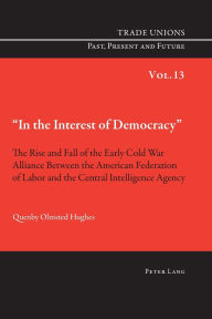 Title: «In the Interest of Democracy»: The Rise and Fall of the Early Cold War Alliance Between the American Federation of Labor and the Central Intelligence Agency, Author: Quenby Hughes