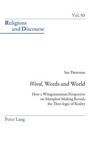 Title: «Word», Words, and World: How a Wittgensteinian Perspective on Metaphor-Making Reveals the Theo-logic of Reality, Author: Susan Patterson