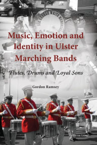 Title: Music, Emotion and Identity in Ulster Marching Bands: Flutes, Drums and Loyal Sons, Author: Gordon Ramsey