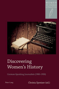 Title: Discovering Women's History: German-Speaking Journalists (1900-1950) / Edition 1, Author: Christa Spreizer