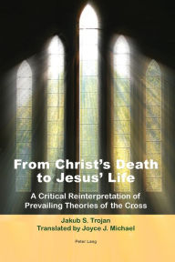 Title: From Christ's Death to Jesus' Life: A Critical Reinterpretation of Prevailing Theories of the Cross- Translated by Joyce J. Michael, Author: Jakub S. Trojan