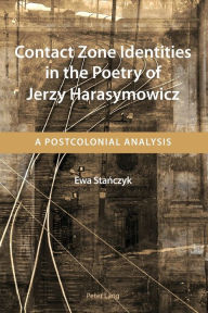 Title: Contact Zone Identities in the Poetry of Jerzy Harasymowicz: A Postcolonial Analysis, Author: Ewa Stanczyk