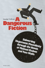 Title: A Dangerous Fiction: Subverting Hegemonic Masculinity through the Novels of Michael Chabon and Tom Wolfe, Author: Louise Colbran