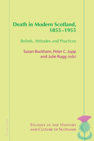 Title: Death in Modern Scotland, 1855-1955: Beliefs, Attitudes and Practices, Author: Susan Buckham