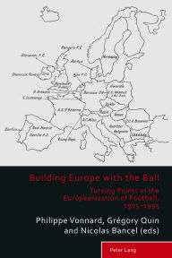 Title: Building Europe with the Ball: Turning Points in the Europeanization of Football, 1905-1995, Author: Philippe Vonnard