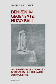 Title: Denken im Gegensatz: Hugo Ball: Ikonen-Lehre und Psychoanalyse in der Literatur der Moderne, Author: Daniela Paola Padularosa