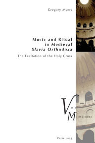 Title: Music and Ritual in Medieval Slavia Orthodoxa: The Exaltation of the Holy Cross, Author: Gregory Myers