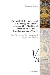 Title: Cathedral Rituals and Chanting Practices among the Medieval Orthodox Slavs - Kondakarnoie Pienie: The Forefeast, Christmas and Epiphany Cycles, Author: Gregory Myers