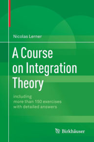 Title: A Course on Integration Theory: including more than 150 exercises with detailed answers, Author: Nicolas Lerner