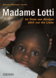 Title: Madame Lotti: Im Slum von Abidjan zählt nur die Liebe, Author: Gabriella Baumann-von Arx