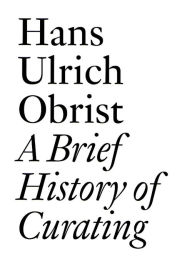 Title: A Brief History of Curating: By Hans Ulrich Obrist, Author: Hans Ulrich Obrist