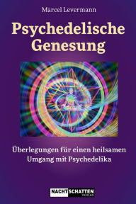 Title: Psychedelische Genesung: Überlegungen für einen heilsamen Umgang mit Psychedelika, Author: Marcel Levermann