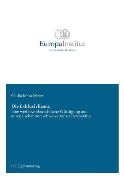 Die Exklusivlizenz: Eine wettbewerbsrechtliche Würdigung aus europäischer und schweizerischer Perspektive