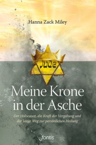 Title: Meine Krone in der Asche: Der Holocaust, die Kraft der Vergebung und der lange Weg zur persönlichen Heilung, Author: Hanna Zack Miley