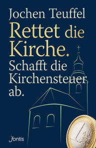 Title: Rettet die Kirche. Schafft die Kirchensteuer ab., Author: Jochen Teuffel