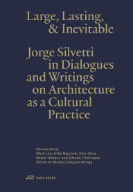 Title: Large, Lasting and Inevitable: Jorge Silvetti in Dialogues and Writings on Architecture as a Cultural Practice, Author: Jorge Silvetti