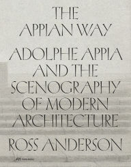 Title: The Appian Way: Adolphe Appia and the Scenography of Modern Architecture, Author: Ross Anderson
