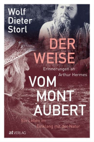 Title: Der Weise vom Mont Aubert: Erinnerungen an Arthur Hermes. Ein Leben im Einklang mit der Natur, Author: Wolf-Dieter Storl