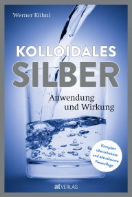 Title: Kolloidales Silber: Anwendung und Wirkung, Author: Werner Kühni