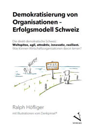 Title: Demokratisierung von Organisationen - Erfolgsmodell Schweiz: Die direkt-demokratische Schweiz: Weltspitze, agil, attraktiv, innovativ, resilient. Was können Wirtschaftsorganisationen davon lernen?, Author: Ralph Höfliger