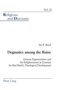 Title: Dogmatics among the Ruins: German Expressionism and the Enlightenment as Contexts for Karl Barth's Theological Development, Author: Ian Boyd
