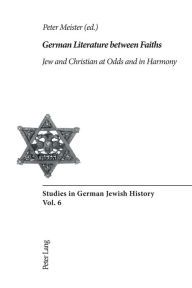 Title: German Literature between Faiths: Jew and Christian at Odds and in Harmony, Author: Peter Meister