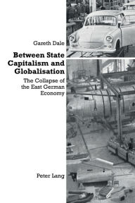 Title: Between State Capitalism and Globalisation: The Collapse of the East German Economy, Author: Gareth Dale