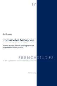 Title: Consumable Metaphors: Attitudes towards Animals and Vegetarianism in Nineteenth-Century France, Author: Ceri Crossley