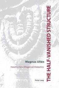 Title: The Half-Vanished Structure: Hawthorne's Allegorical Dialectics, Author: Magnus Ullén