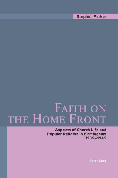 Faith on the Home Front: Aspects of Church Life and Popular Religion in Birmingham- 1939-1945