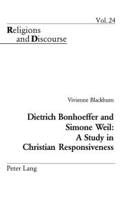 Title: Dietrich Bonhoeffer and Simone Weil: A Study in Christian Responsiveness, Author: Vivienne Blackburn