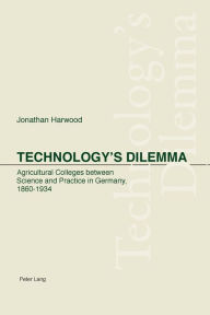 Title: Technology's Dilemma: Agricultural Colleges between Science and Practice in Germany, 1860-1934, Author: Jonathan Harwood