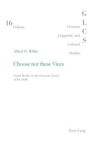 Title: Choose not these Vices: Social Reality in the German Novel 1618-1848, Author: Alfred Douglas White