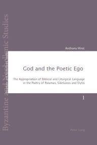 Title: God and the Poetic Ego: The Appropriation of Biblical and Liturgical Language in the Poetry of Palamas, Sikelianos and Elytis, Author: Anthony Hirst