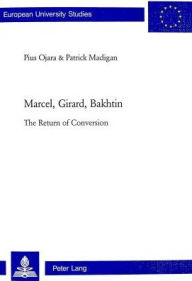 Title: Marcel, Girard, Bakhtin: The Return of Conversion, Author: Pius Ojara