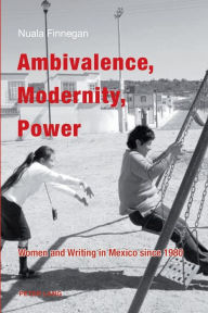 Title: Ambivalence, Modernity, Power: Women and Writing in Mexico since 1980, Author: Nuala Teresa Finnegan