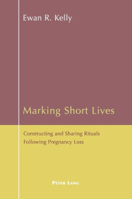 Title: Marking Short Lives: Constructing and Sharing Rituals Following Pregnancy Loss, Author: Ewan Kelly
