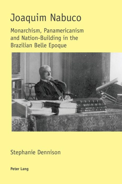 Joaquim Nabuco: Monarchism, Panamericanism and Nation-Building in the Brazilian Belle Epoque
