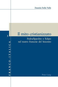 Title: Il mito cristianizzato: Fedra/Ippolito e Edipo nel teatro francese del Seicento, Author: Daniela Dalla Valle