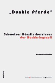 Title: «Dunkle Pferde»: Schweizer Kuenstlerkarrieren der Nachkriegszeit, Author: Bernadette Walter