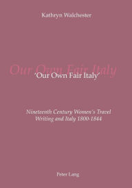 Title: 'Our Own Fair Italy': Nineteenth Century Women's Travel Writing and Italy 1800-1844, Author: Kathryn Walchester