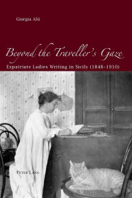 Title: Beyond the Traveller's Gaze: Expatriate Ladies Writing in Sicily (1848-1910), Author: Giorgia Alù