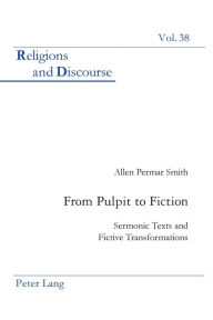 Title: From Pulpit to Fiction: Sermonic Texts and Fictive Transformations, Author: Allen P. Smith