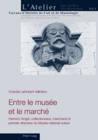 Title: Entre le musée et le marché: Heinrich Angst : collectionneur, marchand et premier directeur du Musée national suisse, Author: Chantal Lafontant Vallotton