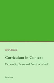 Title: Curriculum in Context: Partnership, Power and «Praxis» in Ireland, Author: Jim Gleeson