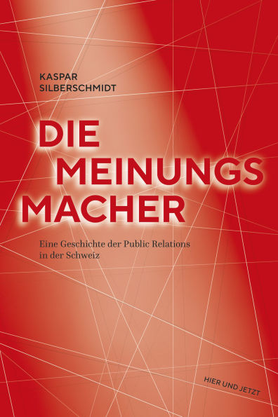 Die Meinungsmacher: Eine Geschichte der Public Relations in der Schweiz