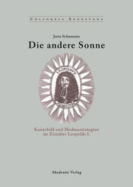 Title: Die andere Sonne: Kaiserbild und Medienstrategien im Zeitalter Leopolds I., Author: Jutta Schumann