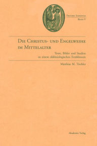 Title: Die Christus- und Engelweihe im Mittelalter: Texte, Bilder und Studien zu einem ekklesiologischen Erzählmotiv, Author: Matthias M. Tischler